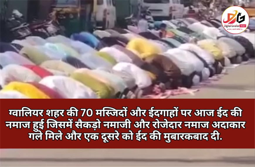 ग्वालियर शहर: ईदगाहों पर नमाजी और रोजेदार नमाज अदा कर गले मिले और एक दूसरे को ईद की मुबारकबाद दी