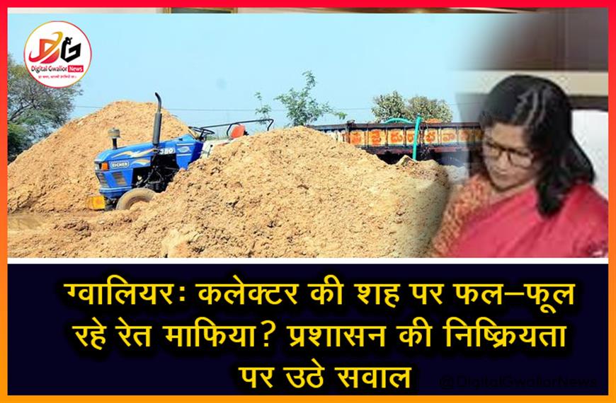 ग्वालियर: कलेक्टर की शह पर फल-फूल रहे रेत माफिया? प्रशासन की निष्क्रियता पर उठे सवाल