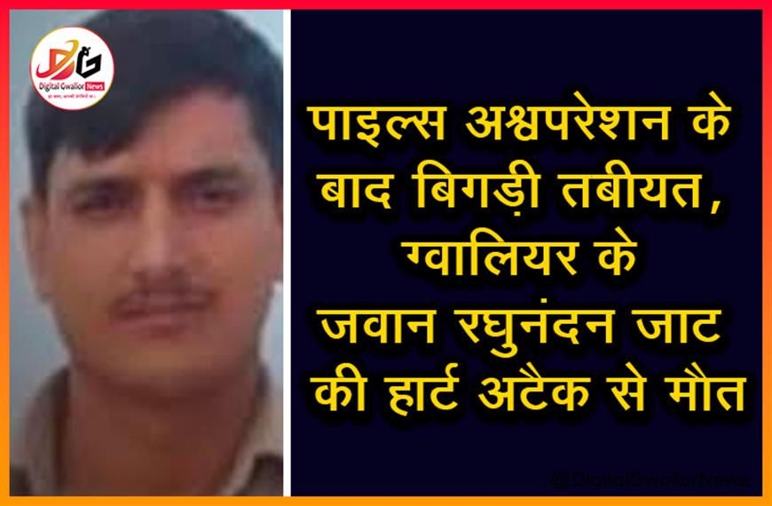पाइल्स ऑपरेशन के बाद बिगड़ी तबीयत, ग्वालियर के जवान रघुनंदन जाट की हार्ट अटैक से मौत