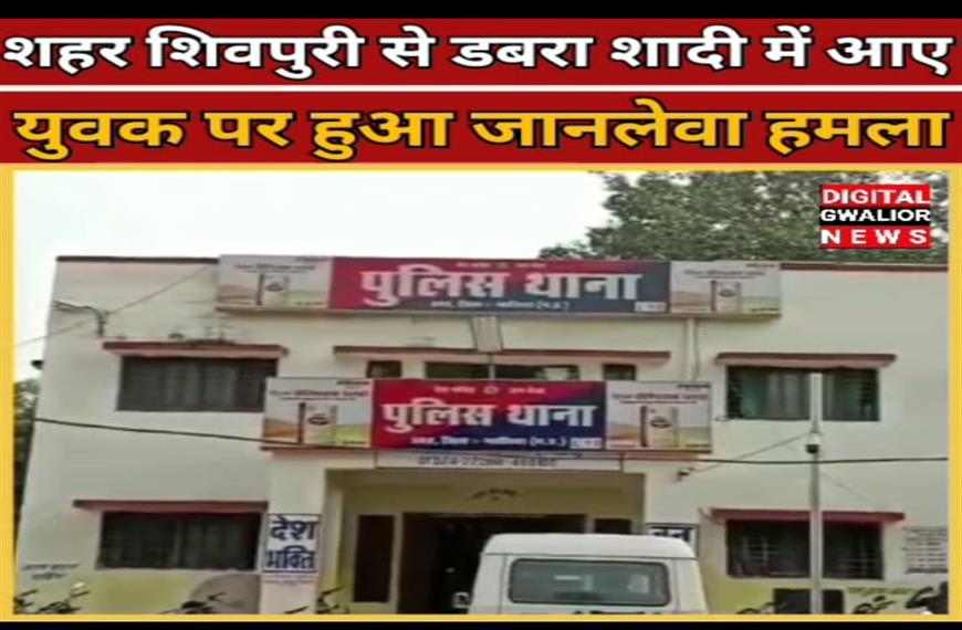 ग्वालियर न्यूज- शहर शिवपुरी से डबरा शादी में आए युवक पर हुआ जानलेवा हमला