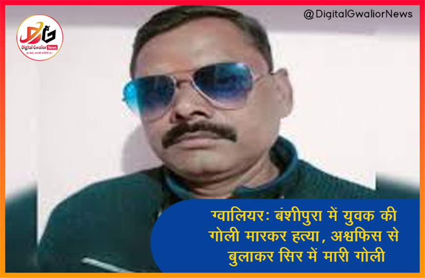 ग्वालियर: बंशीपुरा में युवक की गोली मारकर हत्या, ऑफिस से बुलाकर सिर में मारी गोली