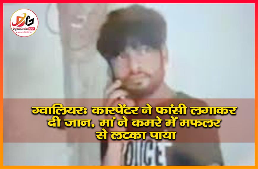 ग्वालियर: कारपेंटर ने फांसी लगाकर दी जान, मां ने कमरे में मफलर से लटका पाया