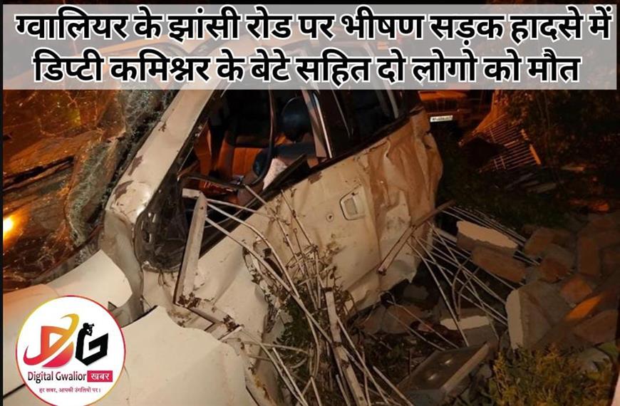 ग्वालियर शहर के झांसी रोड. थाना क्षेत्र में हुई एक भीषण सड़क दुर्घटना में नगर निगम के डिप्टी कमिश्नर के बेटे सहित दो लोगों की मौत हो गई।