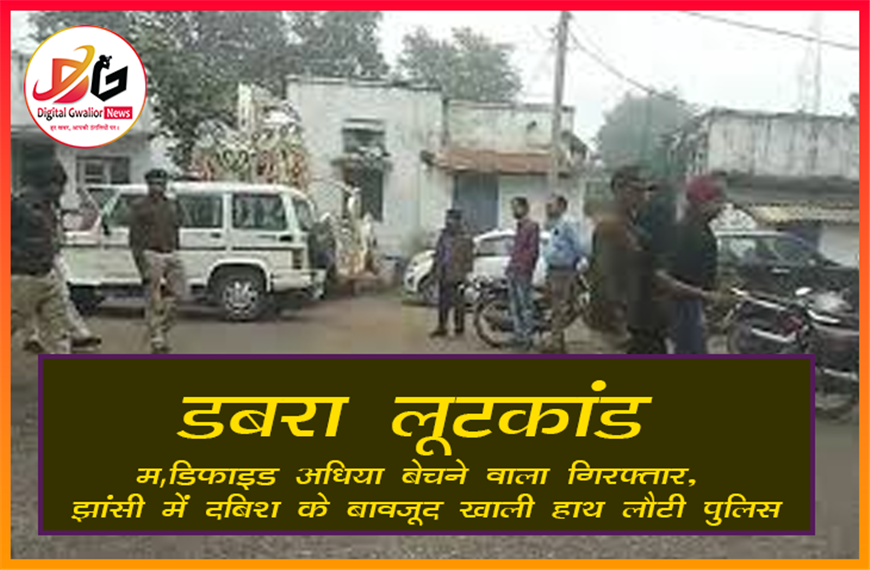 डबरा लूटकांड: मॉडिफाइड अधिया बेचने वाला गिरफ्तार, झांसी में दबिश के बावजूद खाली हाथ लौटी पुलिस