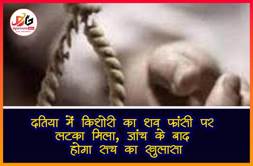 दतिया में किशोरी का शव  फांसी पर लटका मिला, जांच के बाद होगा सच का खुलासा