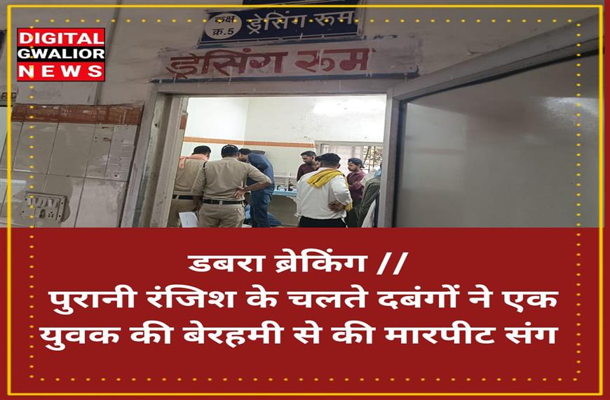 डबरा ब्रेकिंग - पुरानी रंजिश के चलते दबंगों ने एक युवक की बेरहमी से की मारपीट संग