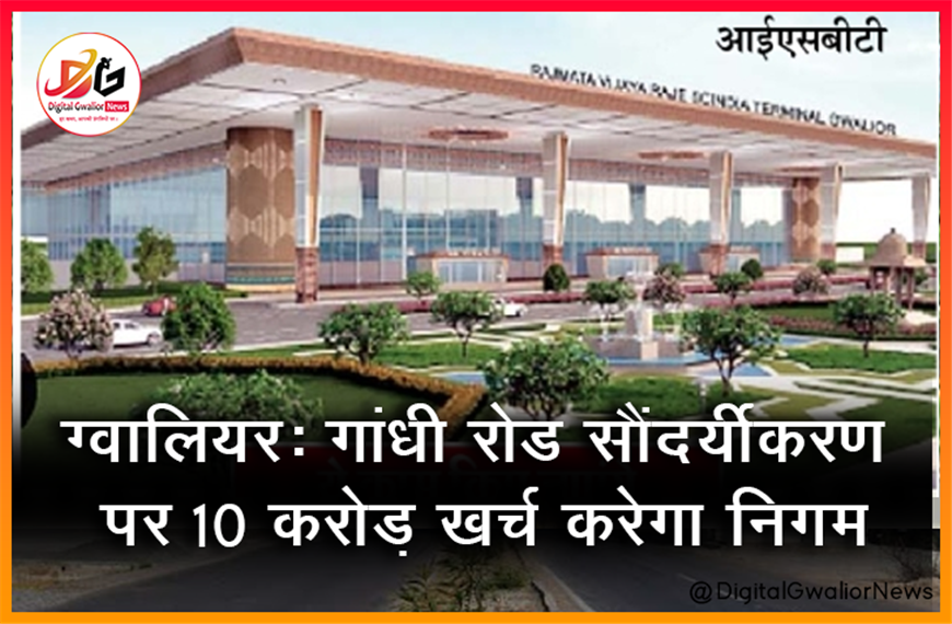 ग्वालियर: गांधी रोड सौंदर्यीकरण पर 10 करोड़ खर्च करेगा निगम