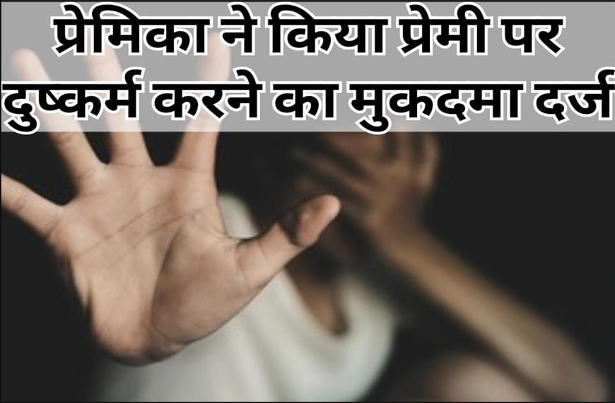 प्रेमिका ने अपने प्रेमी पर दुष्कर्म करने का मुकदमा दर्ज कराया