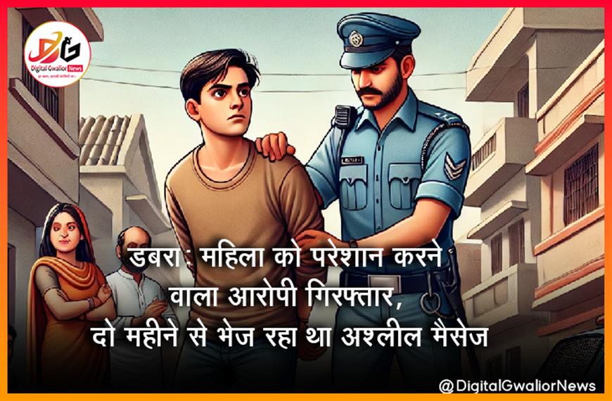 डबरा: महिला को परेशान करने वाला आरोपी गिरफ्तार, दो महीने से भेज रहा था अश्लील मैसेज