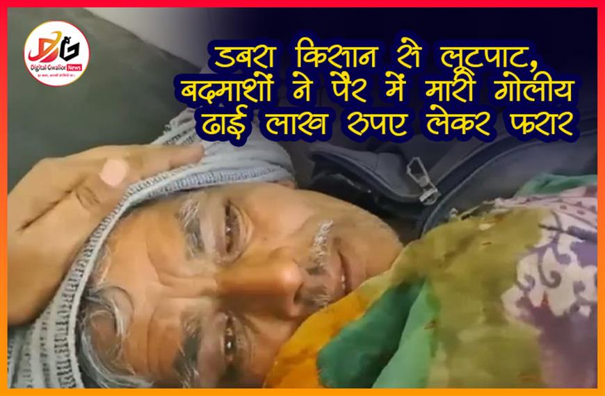 डबरा: किसान से लूटपाट, बदमाशों ने पैर में मारी गोली; ढाई लाख रुपए लेकर फरार
