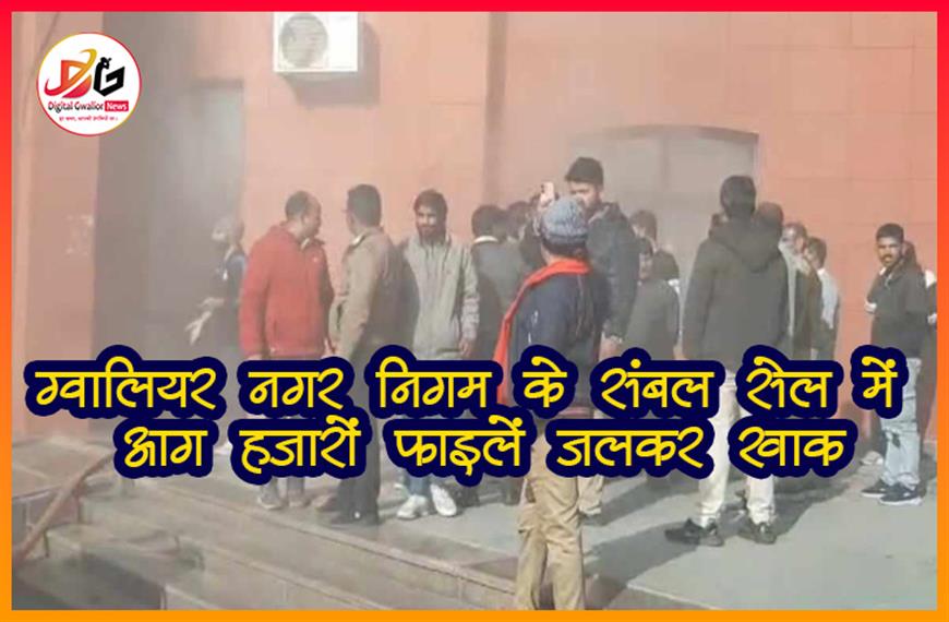 ग्वालियर नगर निगम के संबल सेल में आग: हज़ारों फाइलें जलकर ख़ाक