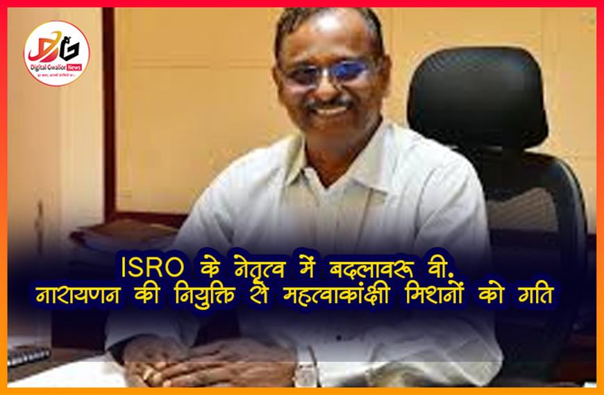 ISRO के नेतृत्व में बदलाव: वी. नारायणन की नियुक्ति से महत्वाकांक्षी मिशनों को गति