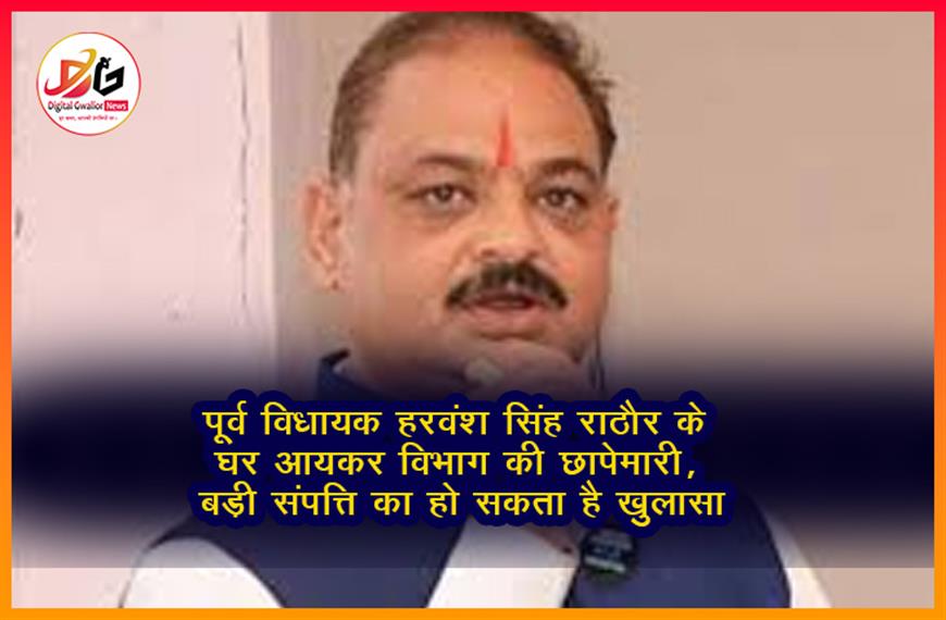 पूर्व विधायक हरवंश सिंह राठौर के घर आयकर विभाग की छापेमारी, बड़ी संपत्ति का हो सकता है खुलासा
