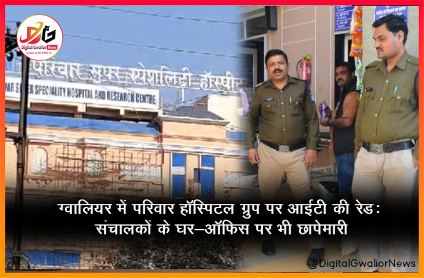 ग्वालियर में परिवार हॉस्पिटल ग्रुप पर आईटी की रेड: संचालकों के घर-ऑफिस पर भी छापेमारी
