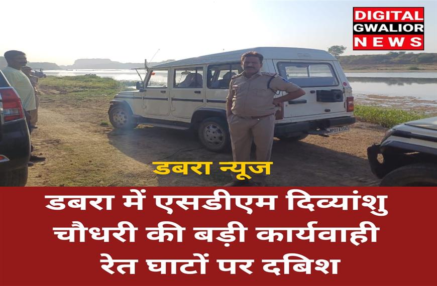 डबरा में एसडीएम दिव्यांशू चौधरी की बड़ी कार्यवाही, 